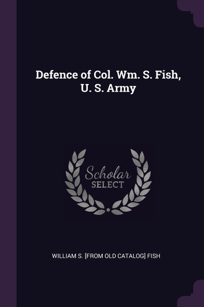 Defence of Col. Wm. S. Fish, U. S. Army Defence of Col. Wm. S. Fish, U. S. Army
