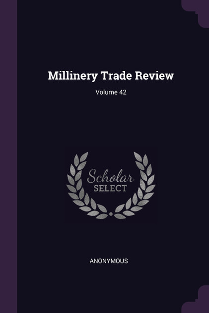 Millinery Trade Review; Volume 42 Millinery Trade Review; Volume 42