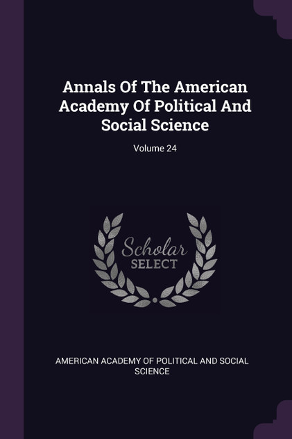 Annals Of The American Academy Of Political And Social Science; Volume 24 Annals Of The American Academy Of Political And Social Science; Volume 24
