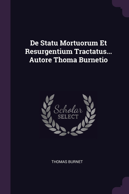 De Statu Mortuorum Et Resurgentium Tractatus... Autore Thoma Burnetio De Statu Mortuorum Et Resurgentium Tractatus... Autore Thoma Burnetio