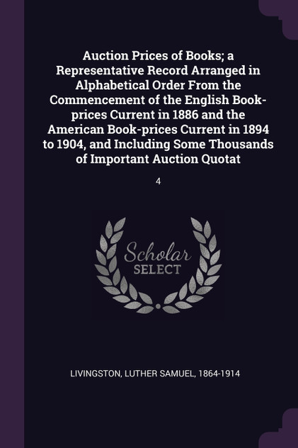 Auction Prices of Books; a Representative Record Arranged in Alphabetical Order From the Commencement of the English Book-prices Current in 1886 and the American Book-prices Current in 1894 to 1904, and Including Some Thousands of Important Auction