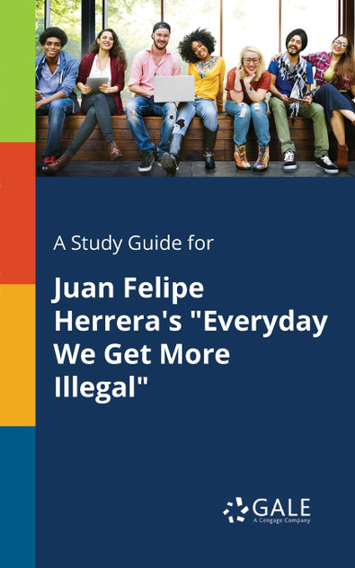 A Study Guide for Juan Felipe Herrera's "Everyday We Get More Illegal" A Study Guide for Juan Felipe Herrera's "Everyday We Get More Illegal"