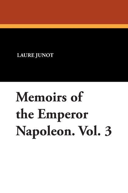 Memoirs of the Emperor Napoleon. Vol. 3 Memoirs of the Emperor Napoleon. Vol. 3