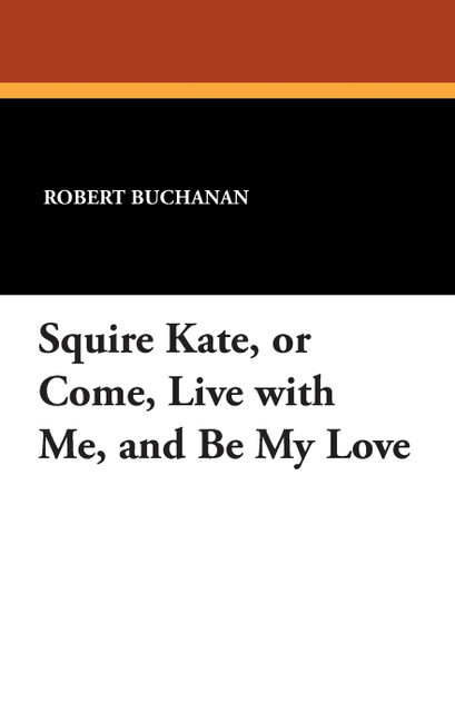 Squire Kate, or Come, Live with Me, and Be My Love Squire Kate, or Come, Live with Me, and Be My Love