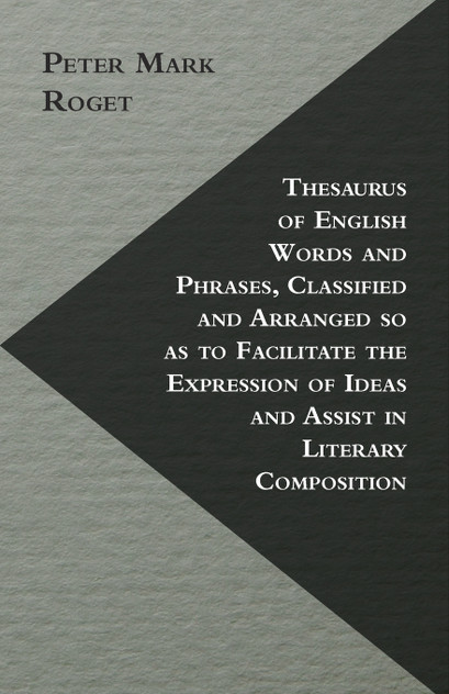 Thesaurus of English Words and Phrases, Classified and Arranged so as to Facilitate the Expression of Ideas and Assist in Literary Composition Thesaurus of English Words and Phrases, Classified and Arranged so as to Facilitate the Expression of Ideas and Assist in Literary Composition
