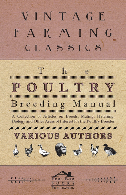 The Poultry Breeding Manual - A Collection of Articles on Breeds, Mating, Hatching, Biology and Other Areas of Interest for the Poultry Breeder The Poultry Breeding Manual - A Collection of Articles on Breeds, Mating, Hatching, Biology and Other Areas of Interest for the Poultry Breeder