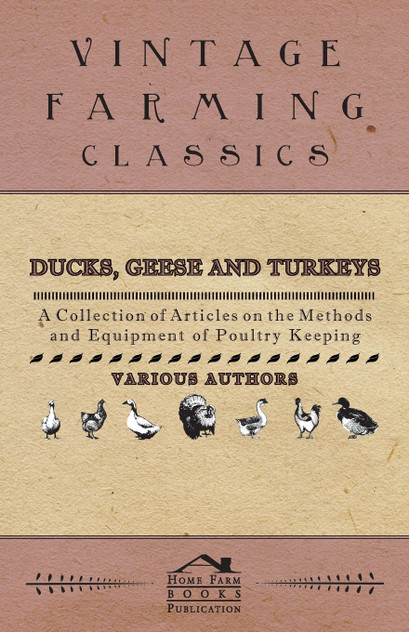 Ducks, Geese and Turkeys - A Collection of Articles on the Methods and Equipment of Poultry Keeping Ducks, Geese and Turkeys - A Collection of Articles on the Methods and Equipment of Poultry Keeping