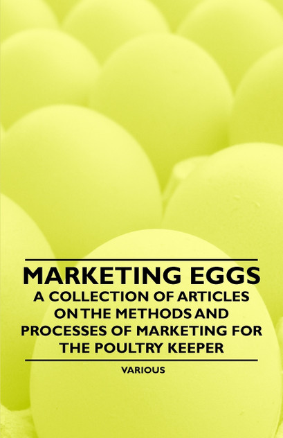 Marketing Eggs - A Collection of Articles on the Methods and Processes of Marketing for the Poultry Keeper Marketing Eggs - A Collection of Articles on the Methods and Processes of Marketing for the Poultry Keeper