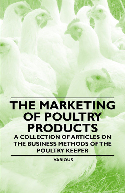 The Marketing of Poultry Products - A Collection of Articles on the Business Methods of the Poultry Keeper The Marketing of Poultry Products - A Collection of Articles on the Business Methods of the Poultry Keeper