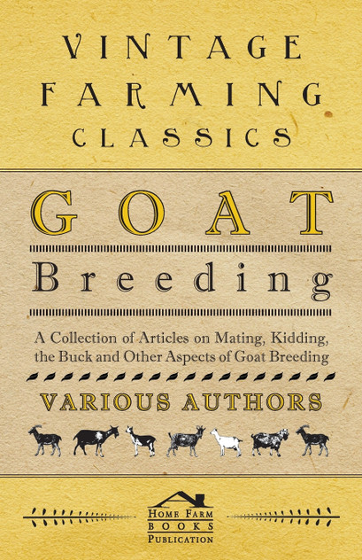 Goat Breeding - A Collection of Articles on Mating, Kidding, the Buck and Other Aspects of Goat Breeding Goat Breeding - A Collection of Articles on Mating, Kidding, the Buck and Other Aspects of Goat Breeding