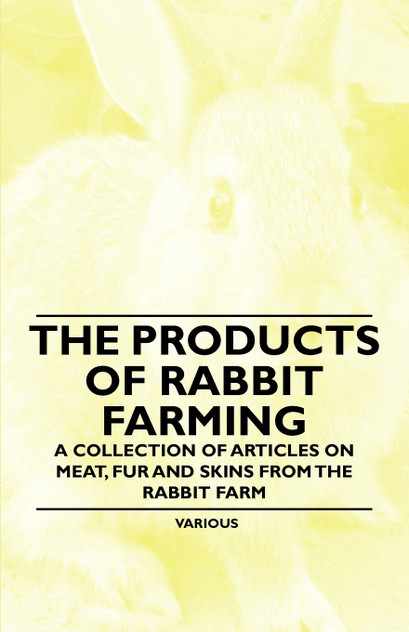 The Products of Rabbit Farming - A Collection of Articles on Meat, Fur and Skins from the Rabbit Farm The Products of Rabbit Farming - A Collection of Articles on Meat, Fur and Skins from the Rabbit Farm