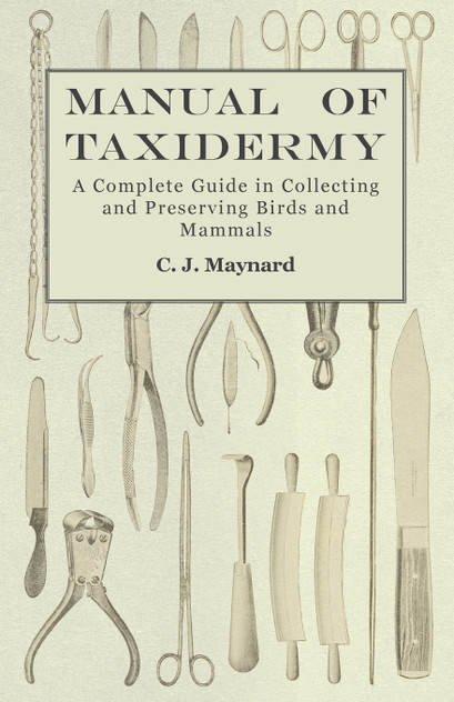 Manual of Taxidermy - A Complete Guide in Collecting and Preserving Birds and Mammals Manual of Taxidermy - A Complete Guide in Collecting and Preserving Birds and Mammals