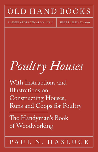 Poultry Houses - With Instructions and Illustrations on Constructing Houses, Runs and Coops for Poultry - The Handyman's Book of Woodworking Poultry Houses - With Instructions and Illustrations on Constructing Houses, Runs and Coops for Poultry - The Handyman's Book of Woodworking