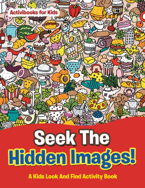 Seek The Hidden Images! A Kids Look And Find Activity Book Seek The Hidden Images! A Kids Look And Find Activity Book