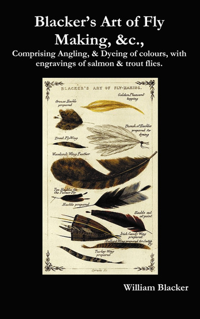 Blacker's Art of Fly Making, &C., Comprising Angling, & Dyeing of Colours, with Engravings of Salmon & Trout Flies. Blacker's Art of Fly Making, &C., Comprising Angling, & Dyeing of Colours, with Engravings of Salmon & Trout Flies.