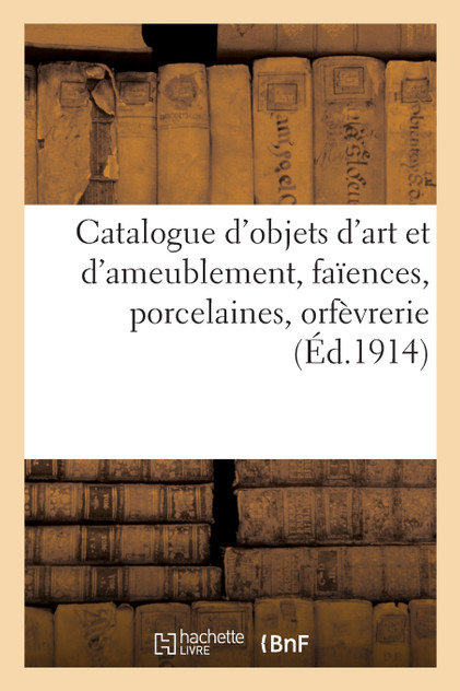 Catalogue d'objets d'art et d'ameublement, faïences, porcelaines, orfèvrerie, objets divers