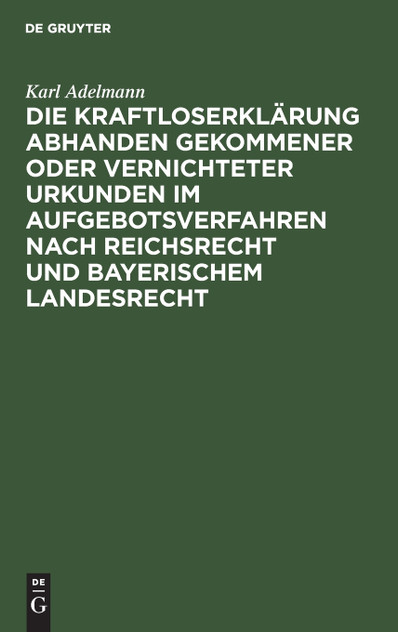 Die Kraftloserklärung abhanden gekommener oder vernichteter Urkunden im Aufgebotsverfahren nach Reichsrecht und bayerischem Landesrecht Die Kraftloserklärung abhanden gekommener oder vernichteter Urkunden im Aufgebotsverfahren nach Reichsrecht und bayerischem Landesrecht