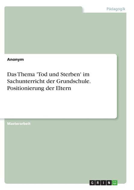Das Thema 'Tod und Sterben' im Sachunterricht der Grundschule. Positionierung der Eltern Das Thema 'Tod und Sterben' im Sachunterricht der Grundschule. Positionierung der Eltern