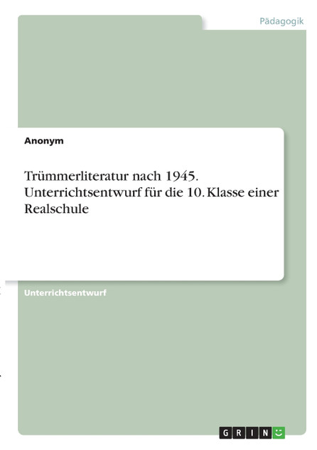 Trümmerliteratur nach 1945. Unterrichtsentwurf für die 10. Klasse einer Realschule Trümmerliteratur nach 1945. Unterrichtsentwurf für die 10. Klasse einer Realschule