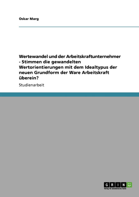 Wertewandel und der Arbeitskraftunternehmer - Stimmen die gewandelten Wertorientierungen mit dem Idealtypus der neuen Grundform der Ware Arbeitskraft überein? Wertewandel und der Arbeitskraftunternehmer - Stimmen die gewandelten Wertorientierungen mit dem Idealtypus der neuen Grundform der Ware Arbeitskraft überein?