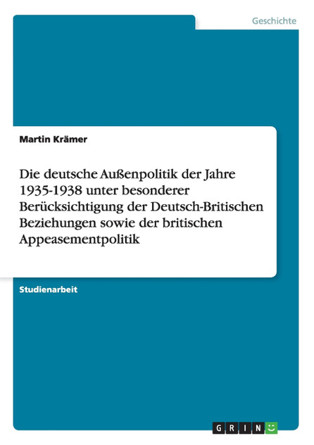 Die deutsche Außenpolitik der Jahre 1935-1938 unter besonderer Berücksichtigung der Deutsch-Britischen Beziehungen sowie der britischen Appeasementpolitik Die deutsche Außenpolitik der Jahre 1935-1938 unter besonderer Berücksichtigung der Deutsch-Britischen Beziehungen sowie der britischen Appeasementpolitik