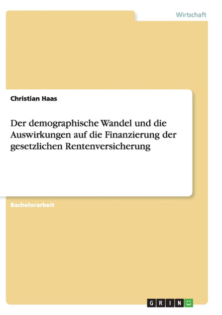 Der demographische Wandel und die Auswirkungen auf die Finanzierung der gesetzlichen Rentenversicherung Der demographische Wandel und die Auswirkungen auf die Finanzierung der gesetzlichen Rentenversicherung