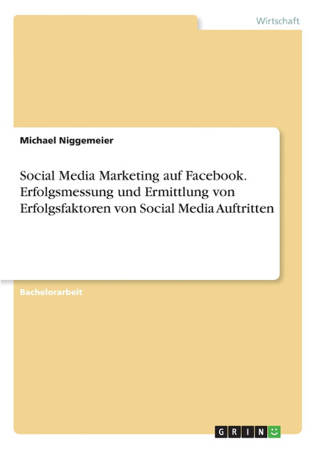Social Media Marketing auf Facebook. Erfolgsmessung und Ermittlung von Erfolgsfaktoren von Social Media Auftritten Social Media Marketing auf Facebook. Erfolgsmessung und Ermittlung von Erfolgsfaktoren von Social Media Auftritten