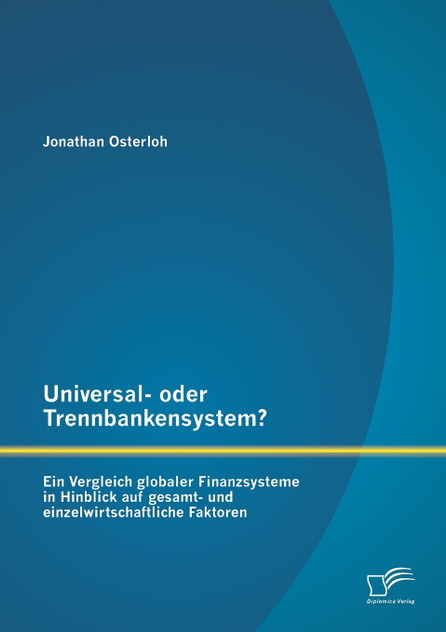 Universal- oder Trennbankensystem? Ein Vergleich globaler Finanzsysteme in Hinblick auf gesamt- und einzelwirtschaftliche Faktoren
