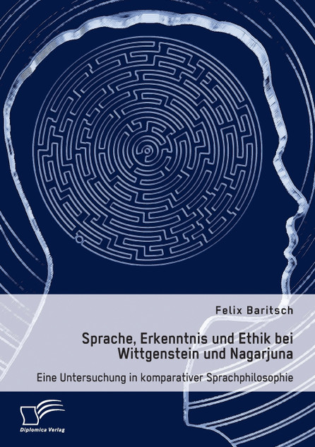 Sprache, Erkenntnis und Ethik bei Wittgenstein und Nagarjuna. Eine Untersuchung in komparativer Sprachphilosophie