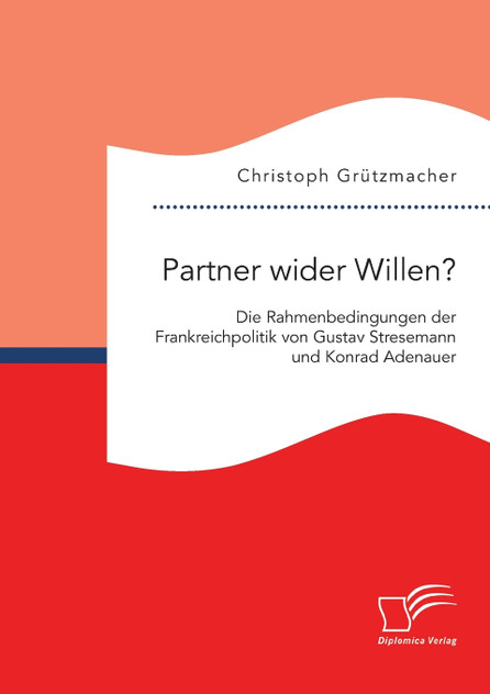 Partner wider Willen? Die Rahmenbedingungen der Frankreichpolitik von Gustav Stresemann und Konrad Adenauer Partner wider Willen? Die Rahmenbedingungen der Frankreichpolitik von Gustav Stresemann und Konrad Adenauer