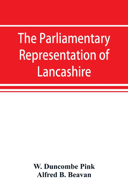 The parliamentary representation of Lancashire, (county and borough), 1258-1885, with biographical and genealogical notices of the members
