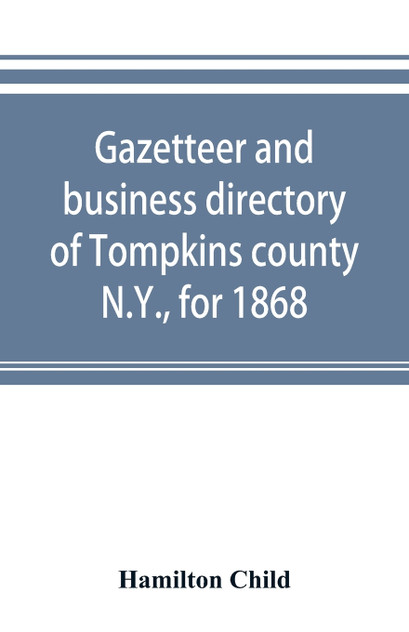 Gazetteer and business directory of Tompkins county, N.Y., for 1868 Gazetteer and business directory of Tompkins county, N.Y., for 1868