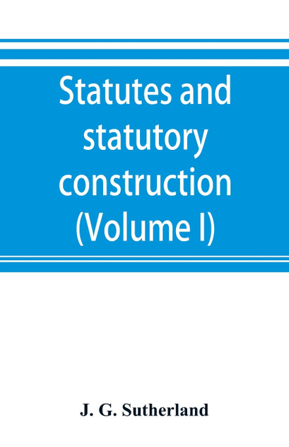 Statutes and statutory construction, including a discussion of legislative powers, constitutional regulations relative to the forms of legislation and to legislative procedure (Volume I)
