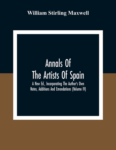 Annals Of The Artists Of Spain. A New Ed., Incorporating The Author'S Own Notes, Additions And Emendations (Volume Iv) Annals Of The Artists Of Spain. A New Ed., Incorporating The Author'S Own Notes, Additions And Emendations (Volume Iv)