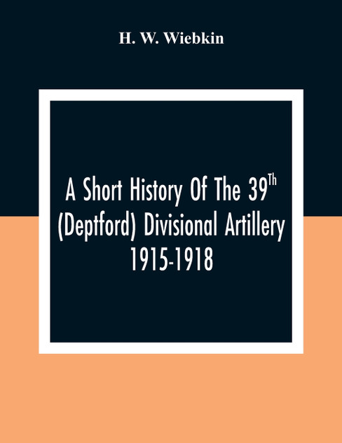 A Short History Of The 39Th (Deptford) Divisional Artillery 1915-1918 A Short History Of The 39Th (Deptford) Divisional Artillery 1915-1918