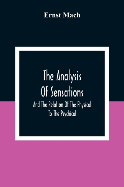 The Analysis Of Sensations, And The Relation Of The Physical To The Psychical The Analysis Of Sensations, And The Relation Of The Physical To The Psychical