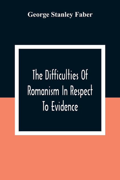 The Difficulties Of Romanism In Respect To Evidence The Difficulties Of Romanism In Respect To Evidence