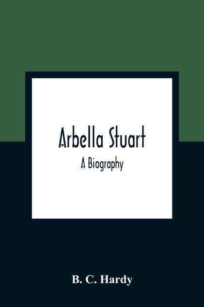 Arbella Stuart ; A Biography Arbella Stuart ; A Biography