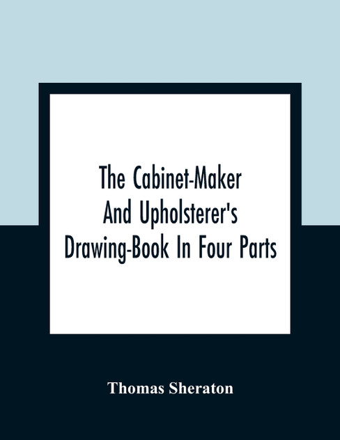 The Cabinet-Maker And Upholsterer'S Drawing-Book In Four Parts The Cabinet-Maker And Upholsterer'S Drawing-Book In Four Parts