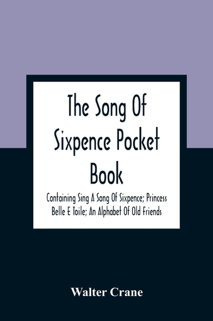 The Song Of Sixpence Pocket Book; Containing Sing A Song Of Sixpence; Princess Belle E Toile; An Alphabet Of Old Friends The Song Of Sixpence Pocket Book; Containing Sing A Song Of Sixpence; Princess Belle E Toile; An Alphabet Of Old Friends