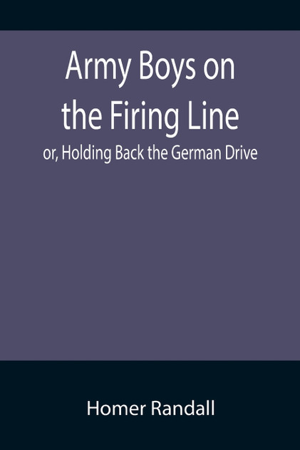 Army Boys on the Firing Line; or, Holding Back the German Drive Army Boys on the Firing Line; or, Holding Back the German Drive