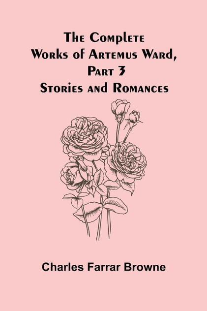 The Complete Works of Artemus Ward, Part 3 The Complete Works of Artemus Ward, Part 3