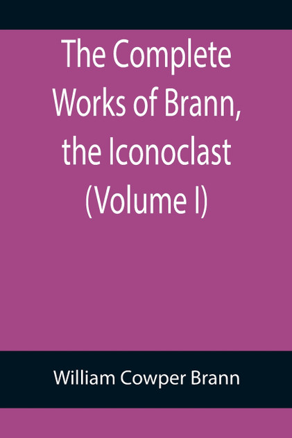 The Complete Works of Brann, the Iconoclast (Volume I) The Complete Works of Brann, the Iconoclast (Volume I)