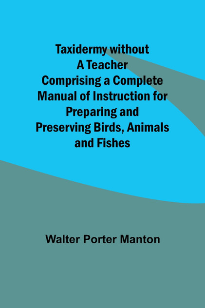 Taxidermy without a Teacher Comprising a Complete Manual of Instruction for Preparing and Preserving Birds, Animals and Fishes Taxidermy without a Teacher Comprising a Complete Manual of Instruction for Preparing and Preserving Birds, Animals and Fishes