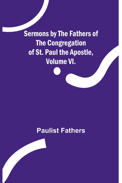 Sermons by the Fathers of the Congregation of St. Paul the Apostle, Volume VI. Sermons by the Fathers of the Congregation of St. Paul the Apostle, Volume VI.
