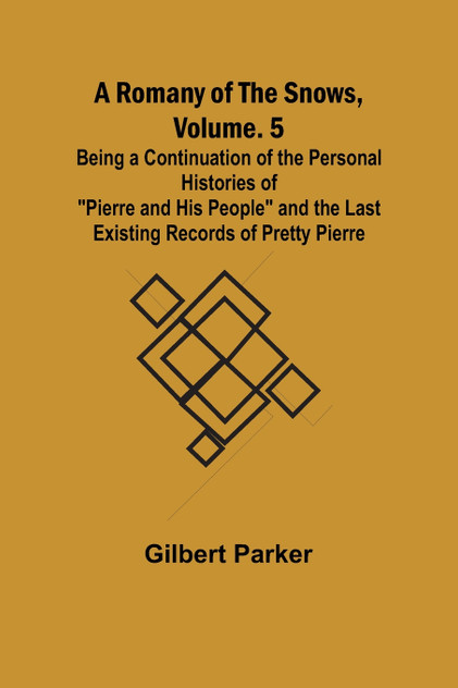 A Romany of the Snows, Volume. 5; Being a Continuation of the Personal Histories of "Pierre and His People" and the Last Existing Records of Pretty Pierre