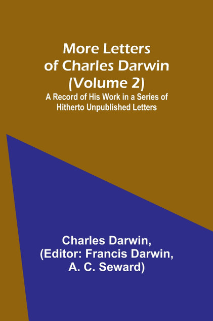 More Letters of Charles Darwin (Volume 2); A Record of His Work in a Series of Hitherto Unpublished Letters More Letters of Charles Darwin (Volume 2); A Record of His Work in a Series of Hitherto Unpublished Letters