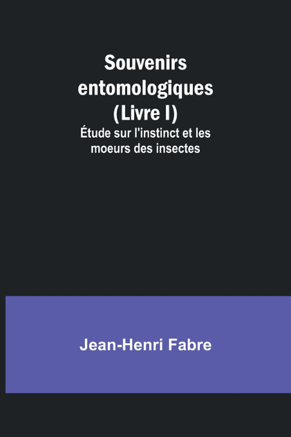 Souvenirs entomologiques (Livre I); Étude sur l'instinct et les moeurs des insectes Souvenirs entomologiques (Livre I); Étude sur l'instinct et les moeurs des insectes