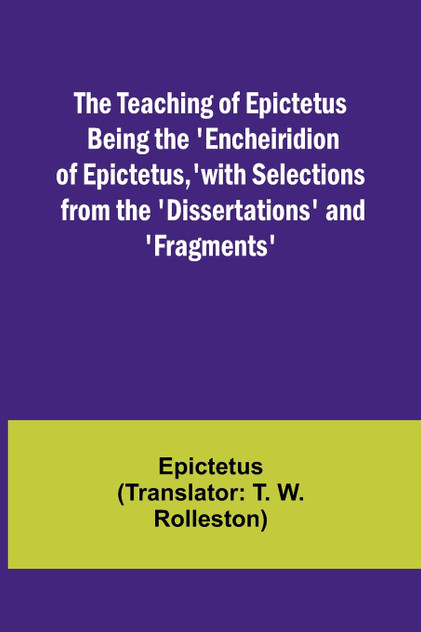 The Teaching of Epictetus Being the 'Encheiridion of Epictetus,' with Selections from the 'Dissertations' and 'Fragments' The Teaching of Epictetus Being the 'Encheiridion of Epictetus,' with Selections from the 'Dissertations' and 'Fragments'