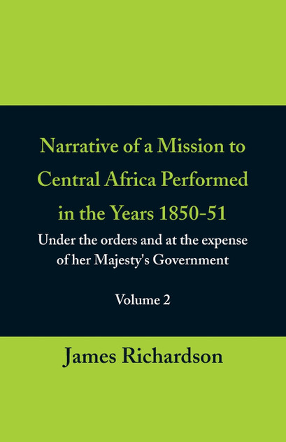 Narrative of a Mission to Central Africa Performed in the Years 1850-51, (Volume 2) Under the Orders and at the Expense of Her Majesty's Government Narrative of a Mission to Central Africa Performed in the Years 1850-51, (Volume 2) Under the Orders and at the Expense of Her Majesty's Government